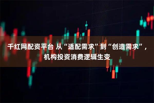 千红网配资平台 从“适配需求”到“创造需求”，机构投资消费逻辑生变