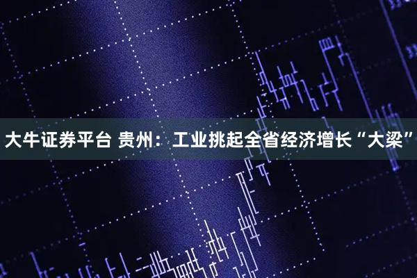 大牛证券平台 贵州：工业挑起全省经济增长“大梁”