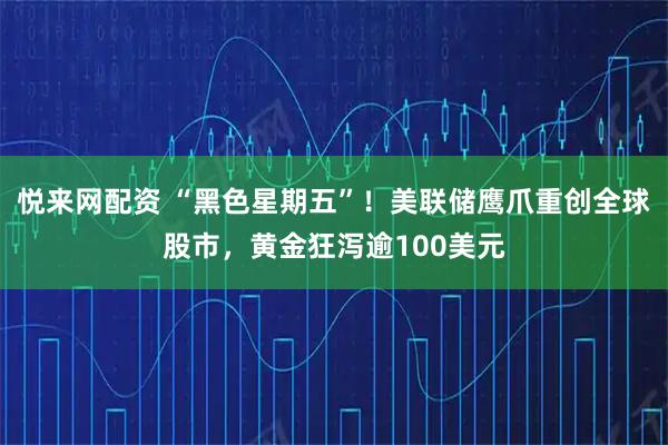 悦来网配资 “黑色星期五”！美联储鹰爪重创全球股市，黄金狂泻逾100美元