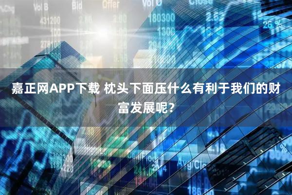 嘉正网APP下载 枕头下面压什么有利于我们的财富发展呢？