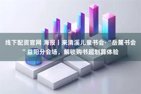 线下配资官网 海报丨来清溪儿童书会·“岳麓书会”益阳分会场，解锁购书超划算体验