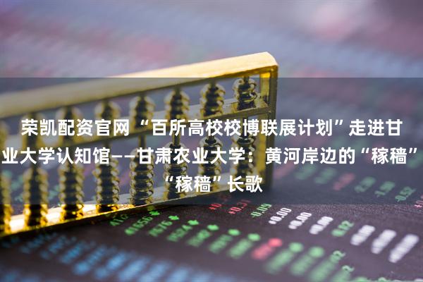 荣凯配资官网 “百所高校校博联展计划”走进甘肃农业大学认知馆——甘肃农业大学：黄河岸边的“稼穑”长歌