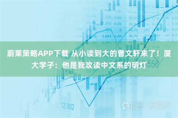 蔚莱策略APP下载 从小读到大的曹文轩来了！厦大学子：他是我攻读中文系的明灯