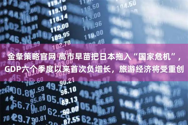 金夆策略官网 高市早苗把日本拖入“国家危机”，GDP六个季度以来首次负增长，旅游经济将受重创