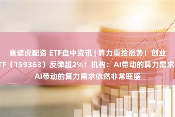 赢壁虎配资 ETF盘中资讯 | 算力重拾涨势！创业板人工智能ETF（159363）反弹超2%！机构：AI带动的算力需求依然非常旺盛