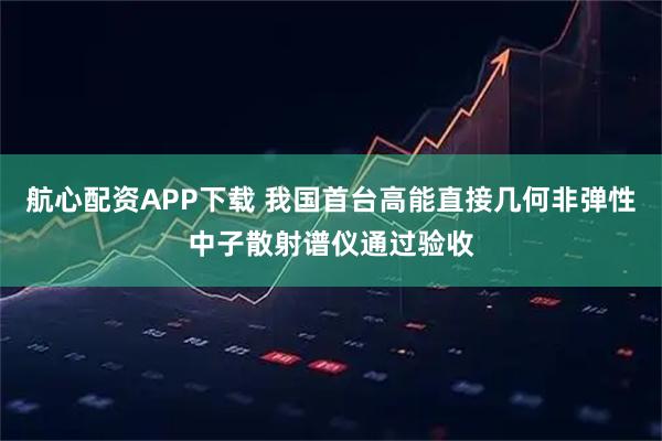 航心配资APP下载 我国首台高能直接几何非弹性中子散射谱仪通过验收
