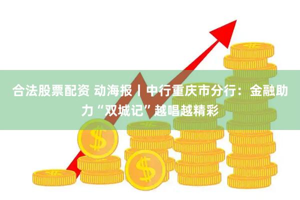 合法股票配资 动海报丨中行重庆市分行：金融助力“双城记”越唱越精彩