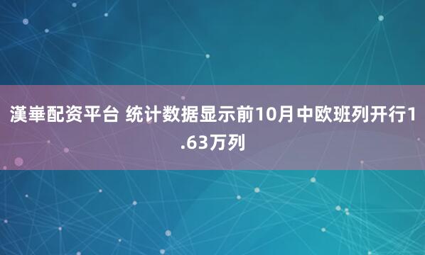 漢崋配资平台 统计数据显示前10月中欧班列开行1.63万列