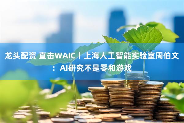 龙头配资 直击WAIC丨上海人工智能实验室周伯文：AI研究不是零和游戏