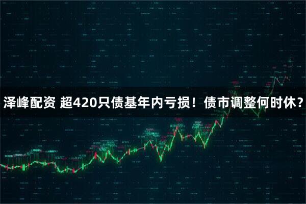 泽峰配资 超420只债基年内亏损！债市调整何时休？