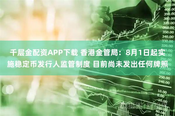 千层金配资APP下载 香港金管局：8月1日起实施稳定币发行人监管制度 目前尚未发出任何牌照