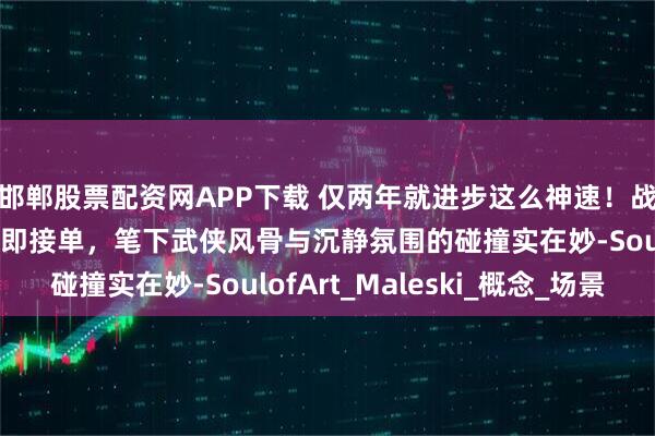 邯郸股票配资网APP下载 仅两年就进步这么神速！战斗民族画师自学一年即接单，笔下武侠风骨与沉静氛围的碰撞实在妙-SoulofArt_Maleski_概念_场景