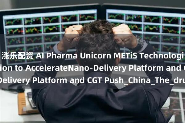 涨乐配资 AI Pharma Unicorn METiS Technologies Raises $55 Million to AccelerateNano-Delivery Platform and CGT Push_China_The_drug