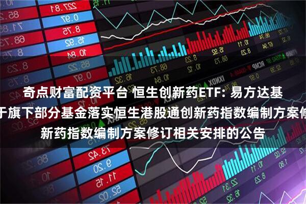 奇点财富配资平台 恒生创新药ETF: 易方达基金管理有限公司关于旗下部分基金落实恒生港股通创新药指数编制方案修订相关安排的公告