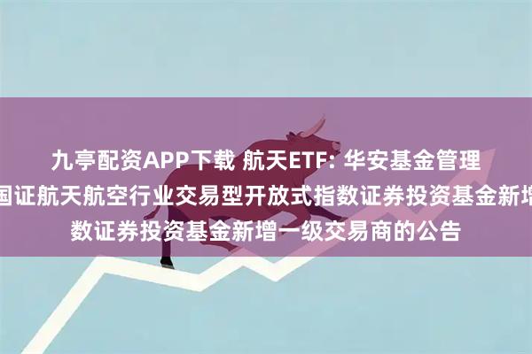 九亭配资APP下载 航天ETF: 华安基金管理有限公司关于华安国证航天航空行业交易型开放式指数证券投资基金新增一级交易商的公告