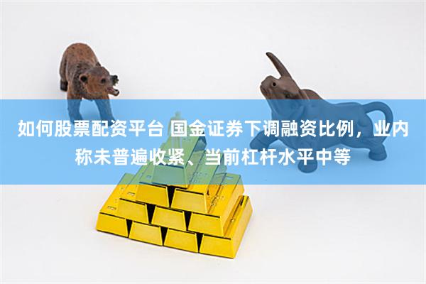 如何股票配资平台 国金证券下调融资比例，业内称未普遍收紧、当前杠杆水平中等