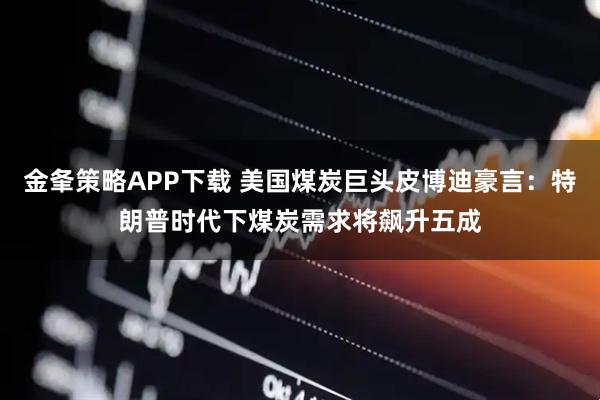 金夆策略APP下载 美国煤炭巨头皮博迪豪言：特朗普时代下煤炭需求将飙升五成