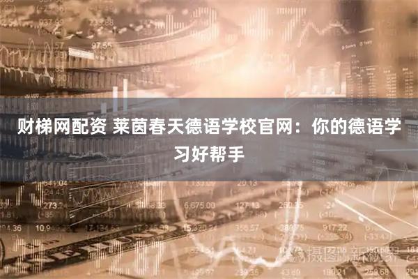 财梯网配资 莱茵春天德语学校官网：你的德语学习好帮手