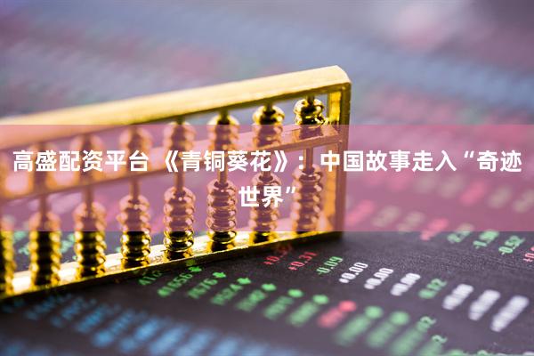 高盛配资平台 《青铜葵花》：中国故事走入“奇迹世界”