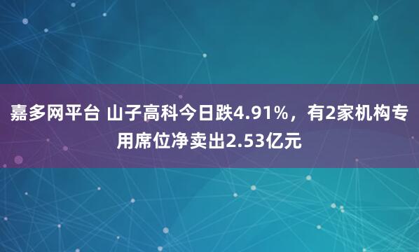 嘉多网平台 山子高科今日跌4.91%，有2家机构专用席位净卖出2.53亿元