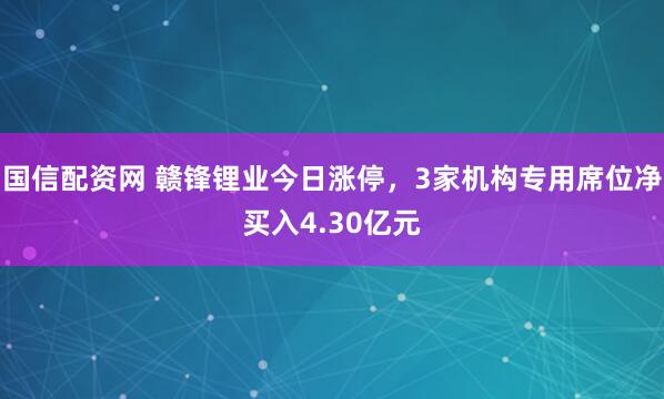 国信配资网 赣锋锂业今日涨停，3家机构专用席位净买入4.30亿元