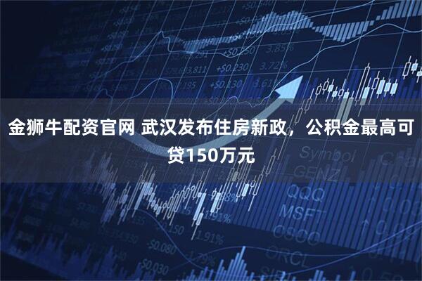 金狮牛配资官网 武汉发布住房新政，公积金最高可贷150万元
