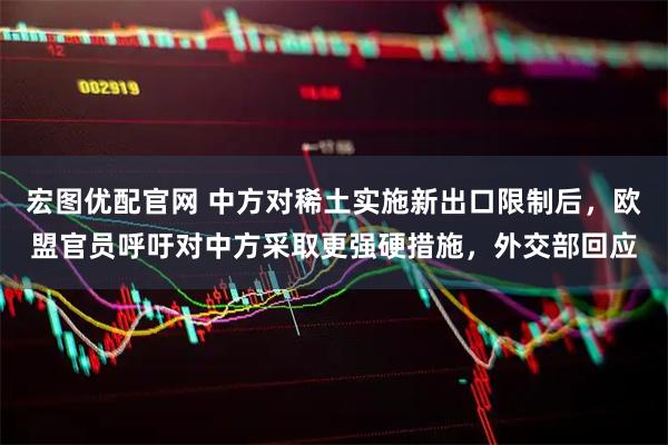 宏图优配官网 中方对稀土实施新出口限制后，欧盟官员呼吁对中方采取更强硬措施，外交部回应
