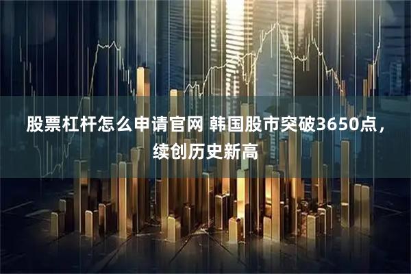 股票杠杆怎么申请官网 韩国股市突破3650点，续创历史新高