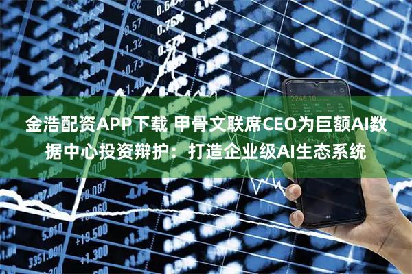 金浩配资APP下载 甲骨文联席CEO为巨额AI数据中心投资辩护：打造企业级AI生态系统