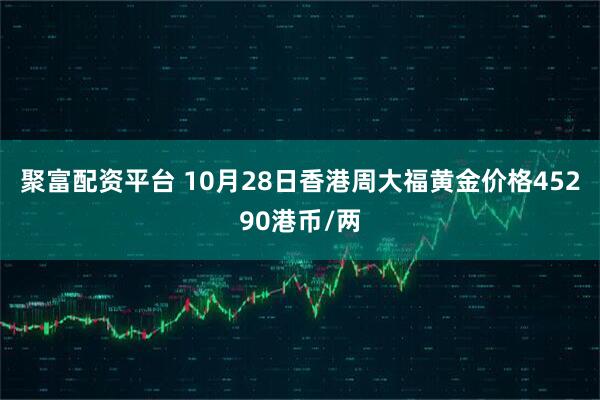 聚富配资平台 10月28日香港周大福黄金价格45290港币/两
