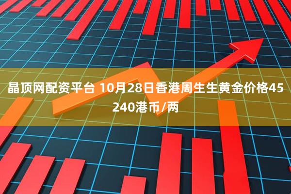 晶顶网配资平台 10月28日香港周生生黄金价格45240港币/两