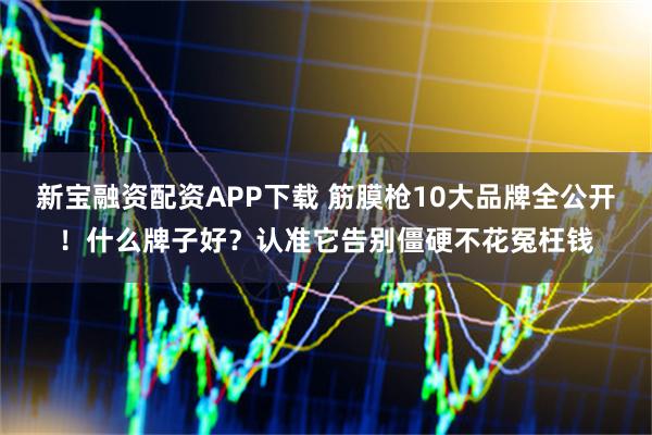 新宝融资配资APP下载 筋膜枪10大品牌全公开！什么牌子好？认准它告别僵硬不花冤枉钱
