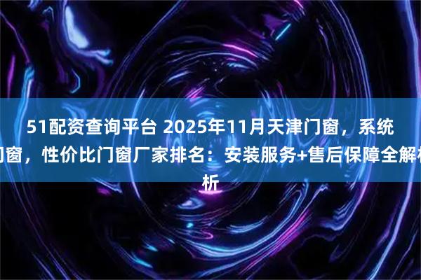 51配资查询平台 2025年11月天津门窗，系统门窗，性价比门窗厂家排名：安装服务+售后保障全解析