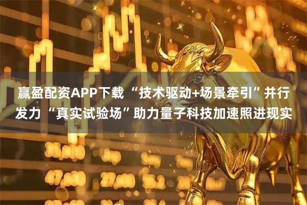 赢盈配资APP下载 “技术驱动+场景牵引”并行发力 “真实试验场”助力量子科技加速照进现实