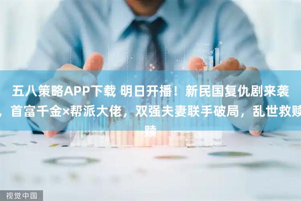 五八策略APP下载 明日开播！新民国复仇剧来袭，首富千金×帮派大佬，双强夫妻联手破局，乱世救赎