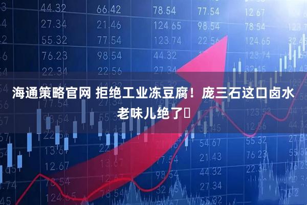 海通策略官网 拒绝工业冻豆腐！庞三石这口卤水老味儿绝了️