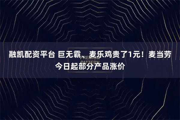 融凯配资平台 巨无霸、麦乐鸡贵了1元！麦当劳今日起部分产品涨价