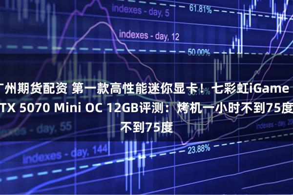 广州期货配资 第一款高性能迷你显卡！七彩虹iGame RTX 5070 Mini OC 12GB评测：烤机一小时不到75度