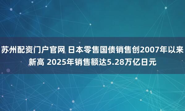 苏州配资门户官网 日本零售国债销售创2007年以来新高 2025年销售额达5.28万亿日元