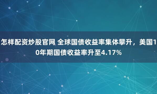 怎样配资炒股官网 全球国债收益率集体攀升，美国10年期国债收益率升至4.17%