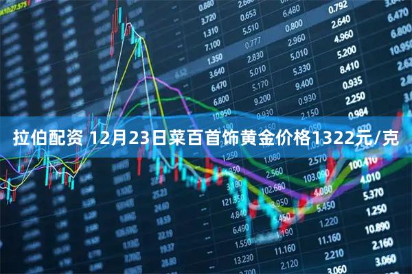 拉伯配资 12月23日菜百首饰黄金价格1322元/克