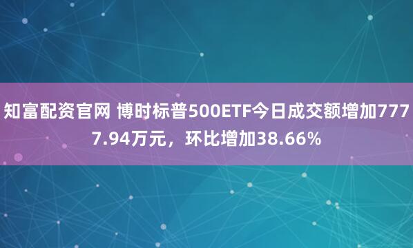 知富配资官网 博时标普500ETF今日成交额增加7777.94万元，环比增加38.66%