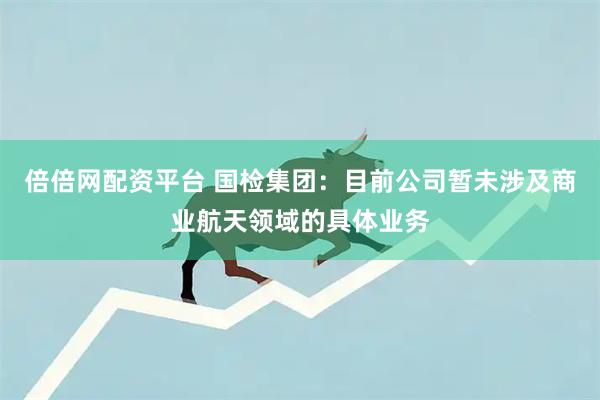 倍倍网配资平台 国检集团：目前公司暂未涉及商业航天领域的具体业务
