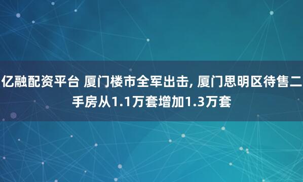 亿融配资平台 厦门楼市全军出击, 厦门思明区待售二手房从1.1万套增加1.3万套