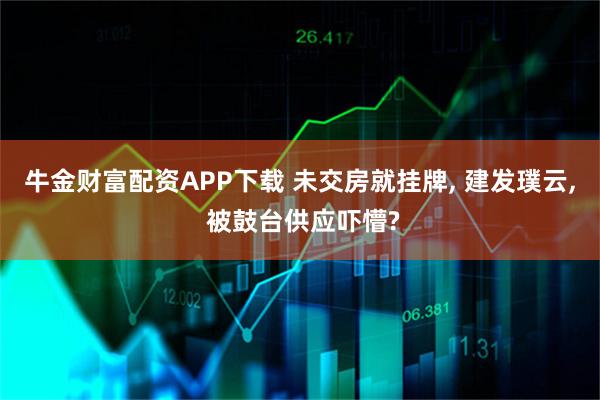 牛金财富配资APP下载 未交房就挂牌, 建发璞云, 被鼓台供应吓懵?