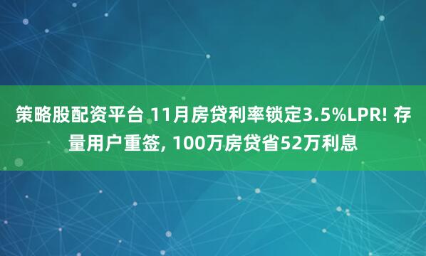 策略股配资平台 11月房贷利率锁定3.5%LPR! 存量用户重签, 100万房贷省52万利息