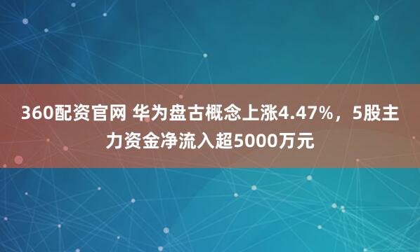 360配资官网 华为盘古概念上涨4.47%，5股主力资金净流入超5000万元