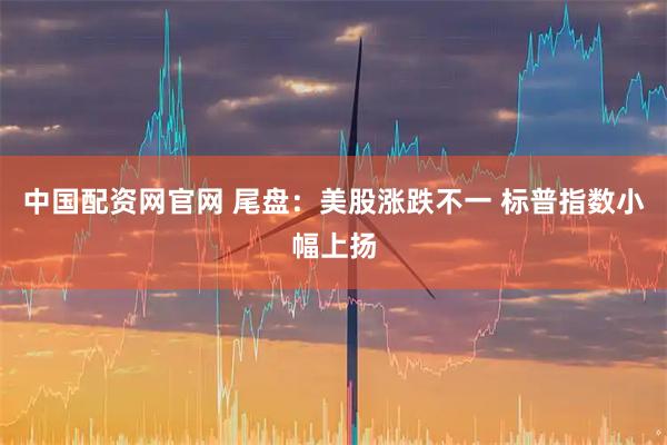 中国配资网官网 尾盘：美股涨跌不一 标普指数小幅上扬