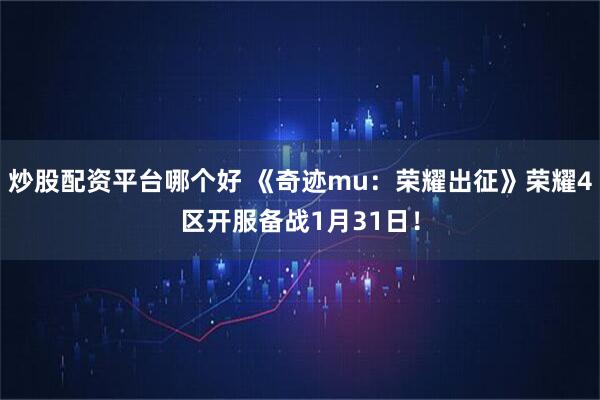 炒股配资平台哪个好 《奇迹mu：荣耀出征》荣耀4区开服备战1月31日！