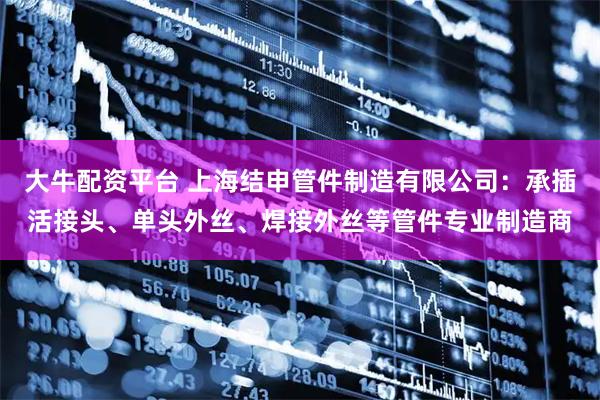 大牛配资平台 上海结申管件制造有限公司：承插活接头、单头外丝、焊接外丝等管件专业制造商